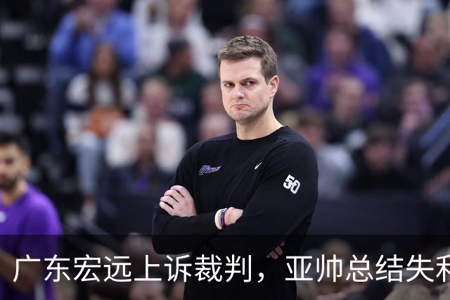 广东宏远上诉裁判，亚帅总结失利，胡明轩深夜回应